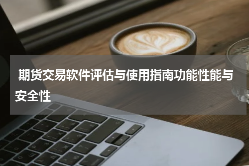  期货交易软件评估与使用指南功能性能与安全性