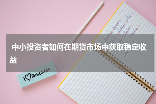  中小投资者如何在期货市场中获取稳定收益