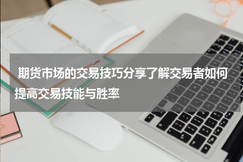  期货市场的交易技巧分享了解交易者如何提高交易技能与胜率