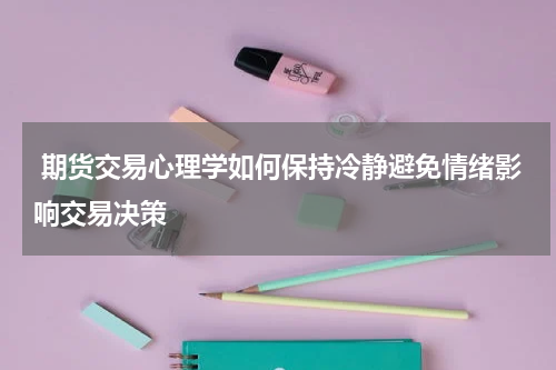  期货交易心理学如何保持冷静避免情绪影响交易决策