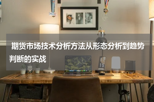  期货市场技术分析方法从形态分析到趋势判断的实战