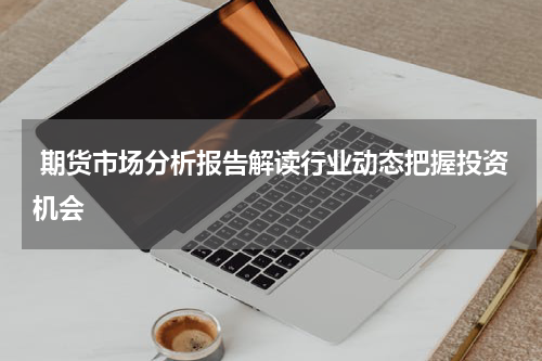  期货市场分析报告解读行业动态把握投资机会
