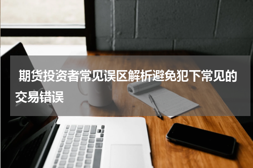  期货投资者常见误区解析避免犯下常见的交易错误
