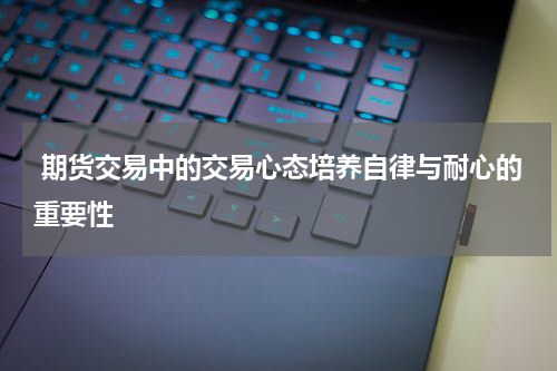  期货交易中的交易心态培养自律与耐心的重要性