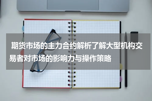  期货市场的主力合约解析了解大型机构交易者对市场的影响力与操作策略