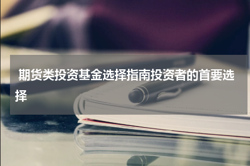  期货类投资基金选择指南投资者的首要选择 