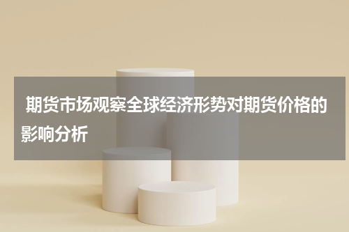  期货市场观察全球经济形势对期货价格的影响分析