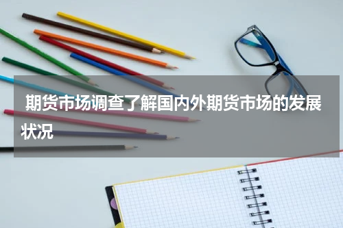  期货市场调查了解国内外期货市场的发展状况