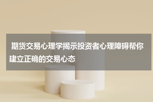 期货交易心理学揭示投资者心理障碍帮你建立正确的交易心态