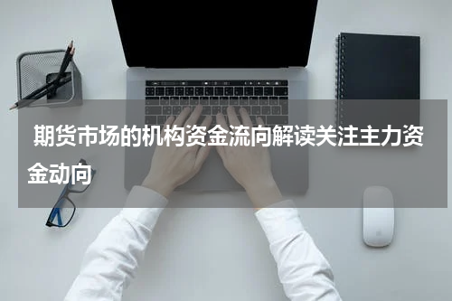  期货市场的机构资金流向解读关注主力资金动向