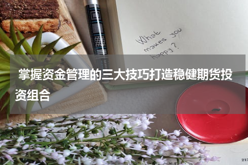  掌握资金管理的三大技巧打造稳健期货投资组合