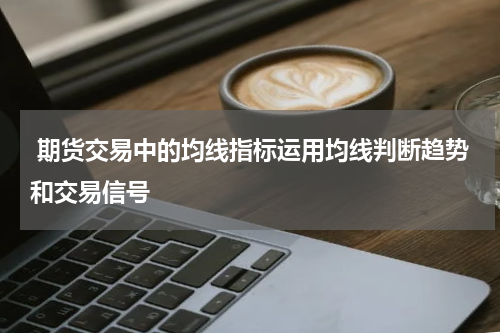  期货交易中的均线指标运用均线判断趋势和交易信号