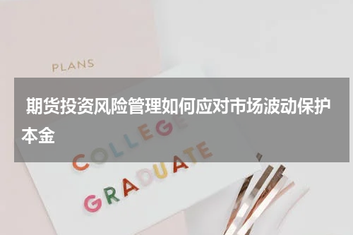  期货投资风险管理如何应对市场波动保护本金