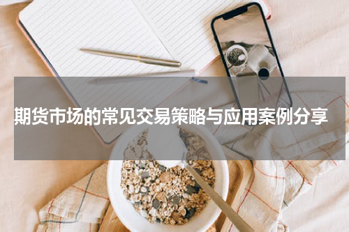  期货市场的常见交易策略与应用案例分享