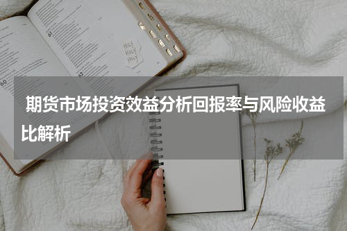  期货市场投资效益分析回报率与风险收益比解析