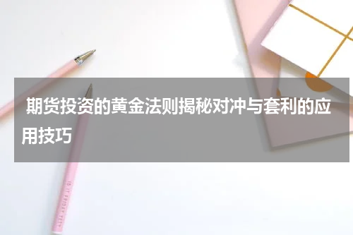  期货投资的黄金法则揭秘对冲与套利的应用技巧