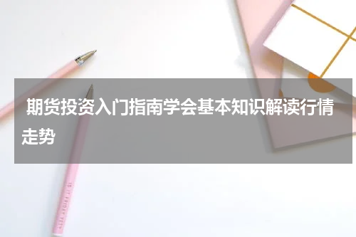  期货投资入门指南学会基本知识解读行情走势
