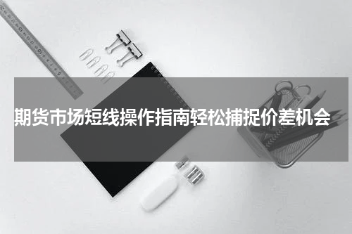  期货市场短线操作指南轻松捕捉价差机会