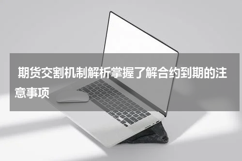  期货交割机制解析掌握了解合约到期的注意事项