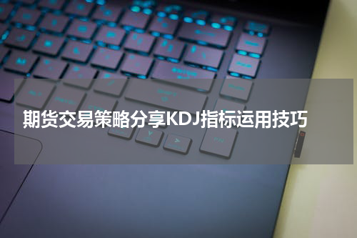  期货交易策略分享KDJ指标运用技巧