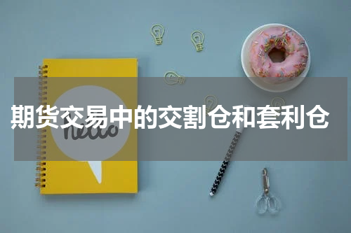  期货交易中的交割仓和套利仓