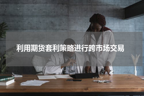  利用期货套利策略进行跨市场交易