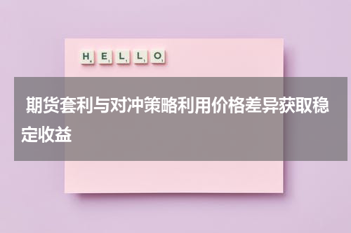  期货套利与对冲策略利用价格差异获取稳定收益