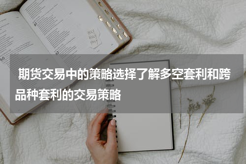  期货交易中的策略选择了解多空套利和跨品种套利的交易策略