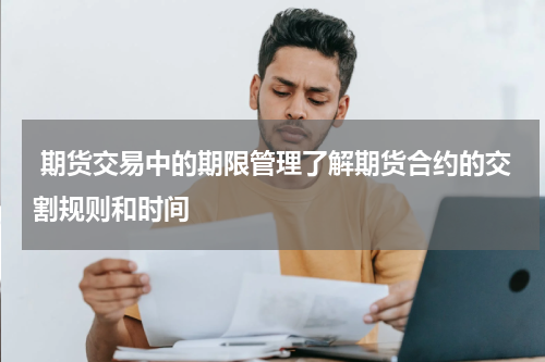  期货交易中的期限管理了解期货合约的交割规则和时间