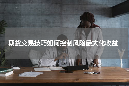  期货交易技巧如何控制风险最大化收益