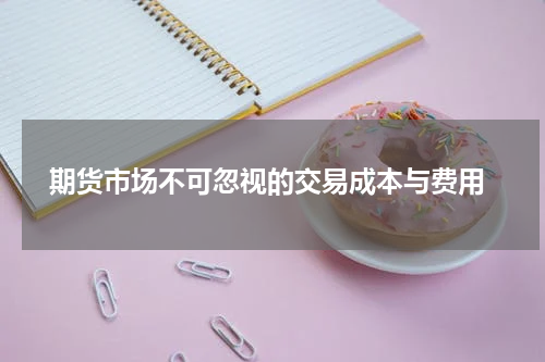  期货市场不可忽视的交易成本与费用