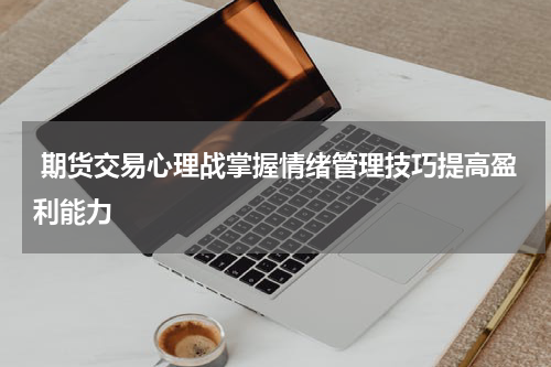  期货交易心理战掌握情绪管理技巧提高盈利能力