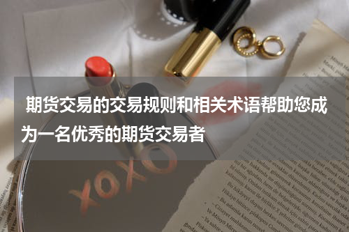  期货交易的交易规则和相关术语帮助您成为一名优秀的期货交易者