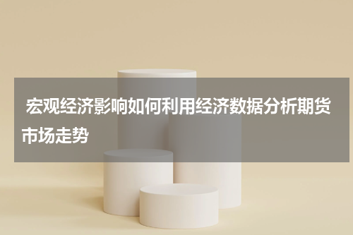  宏观经济影响如何利用经济数据分析期货市场走势