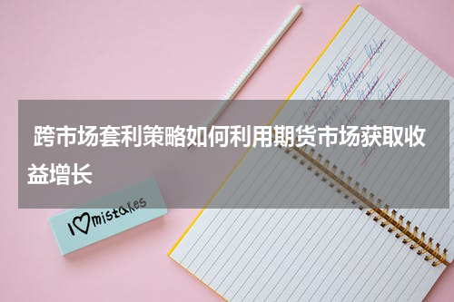  跨市场套利策略如何利用期货市场获取收益增长