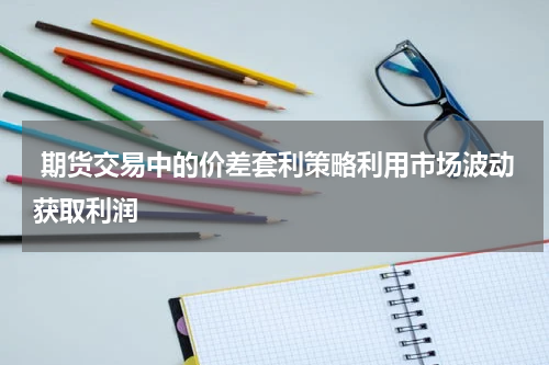  期货交易中的价差套利策略利用市场波动获取利润