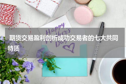  期货交易盈利剖析成功交易者的七大共同特质
