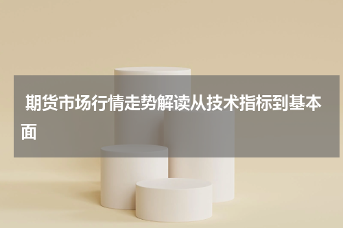  期货市场行情走势解读从技术指标到基本面
