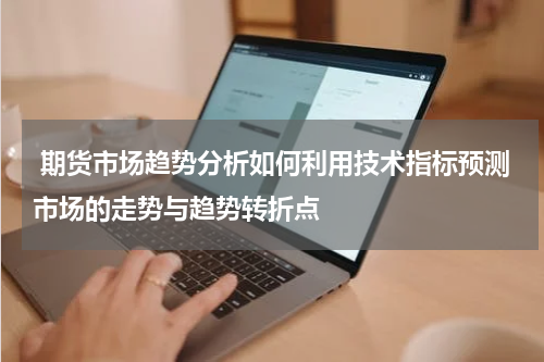  期货市场趋势分析如何利用技术指标预测市场的走势与趋势转折点