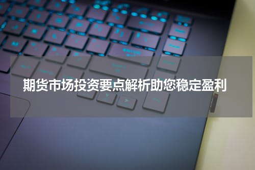  期货市场投资要点解析助您稳定盈利