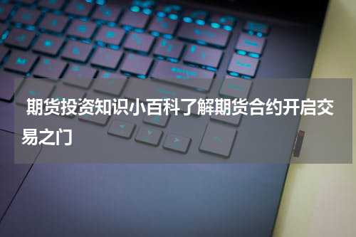  期货投资知识小百科了解期货合约开启交易之门