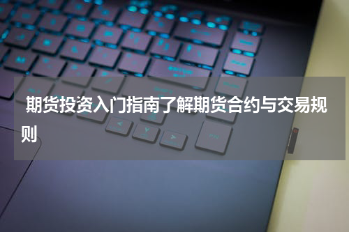  期货投资入门指南了解期货合约与交易规则