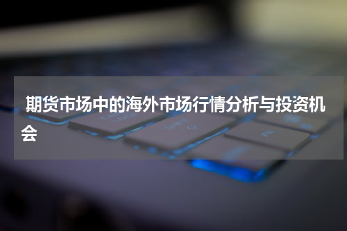  期货市场中的海外市场行情分析与投资机会