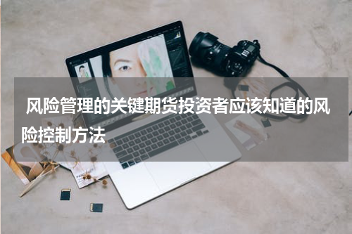  风险管理的关键期货投资者应该知道的风险控制方法