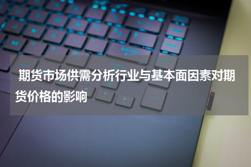  期货市场供需分析行业与基本面因素对期货价格的影响