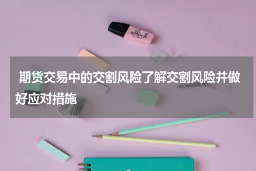 期货交易中的交割风险了解交割风险并做好应对措施