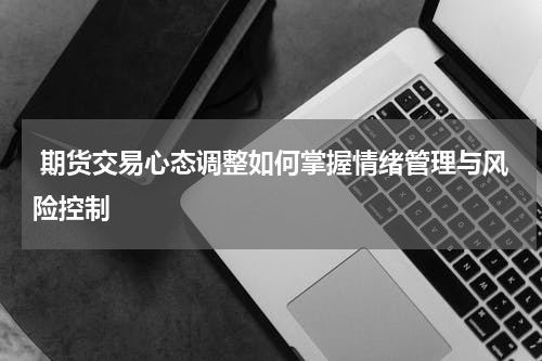  期货交易心态调整如何掌握情绪管理与风险控制