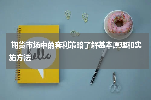  期货市场中的套利策略了解基本原理和实施方法