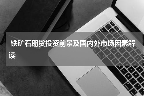  铁矿石期货投资前景及国内外市场因素解读