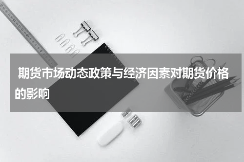  期货市场动态政策与经济因素对期货价格的影响